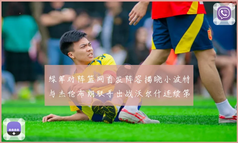 绿军对阵篮网首发阵容揭晓小波特与杰伦布朗联手出战沃尔什连续第三场首发