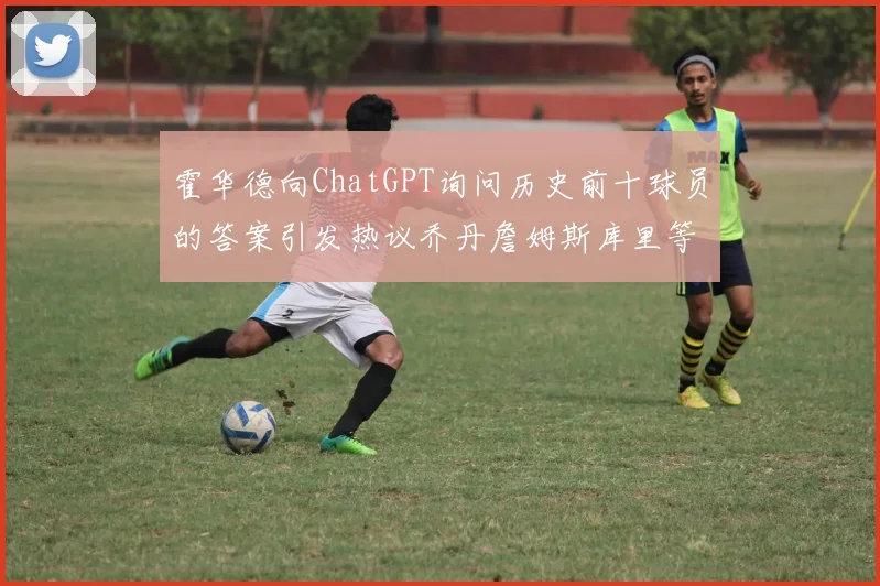 霍华德向ChatGPT询问历史前十球员的答案引发热议乔丹詹姆斯库里等传奇球星榜单揭秘