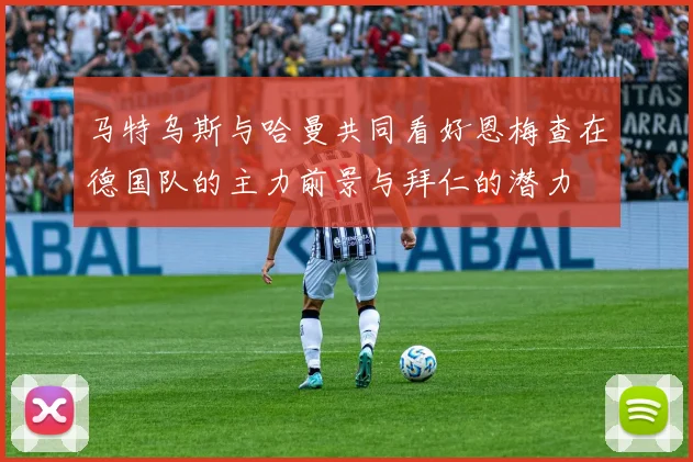 马特乌斯与哈曼共同看好恩梅查在德国队的主力前景与拜仁的潜力