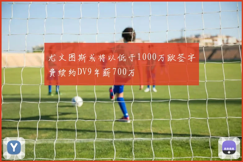 尤文图斯或将以低于1000万欧签字费续约DV9年薪700万