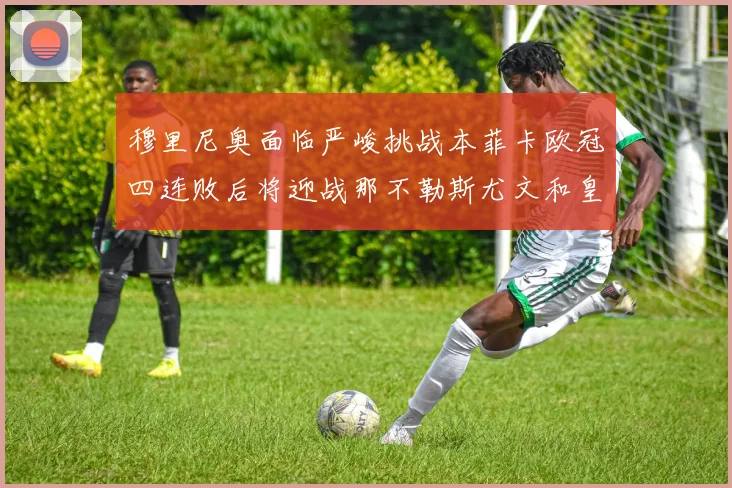 穆里尼奥面临严峻挑战本菲卡欧冠四连败后将迎战那不勒斯尤文和皇马