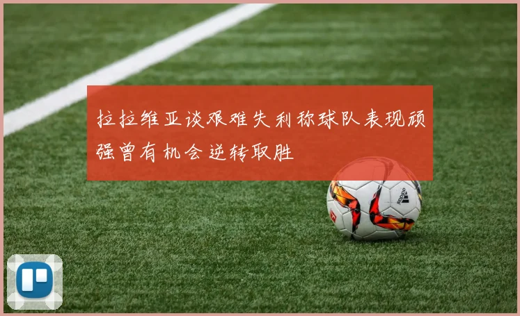 拉拉维亚谈艰难失利称球队表现顽强曾有机会逆转取胜