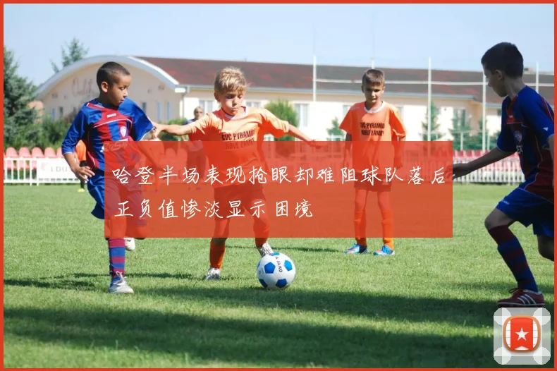 哈登半场表现抢眼却难阻球队落后正负值惨淡显示困境