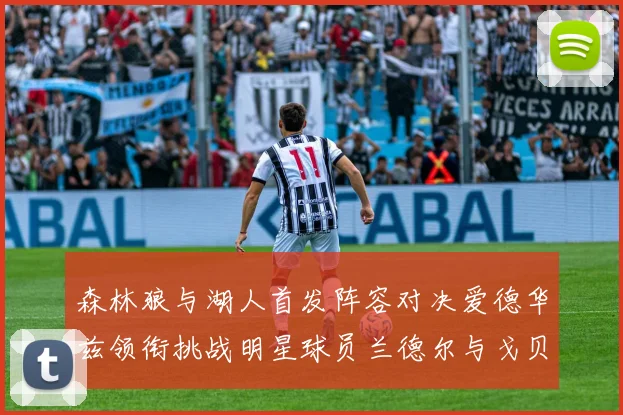 森林狼与湖人首发阵容对决爱德华兹领衔挑战明星球员兰德尔与戈贝尔