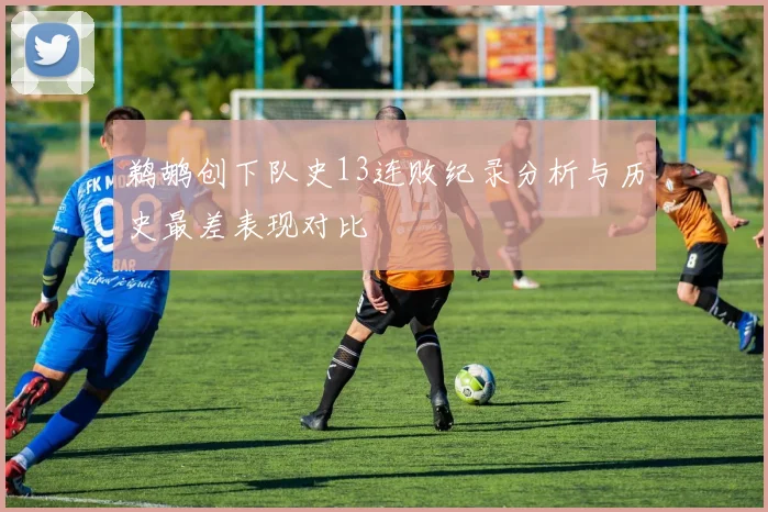 鹈鹕创下队史13连败纪录分析与历史最差表现对比
