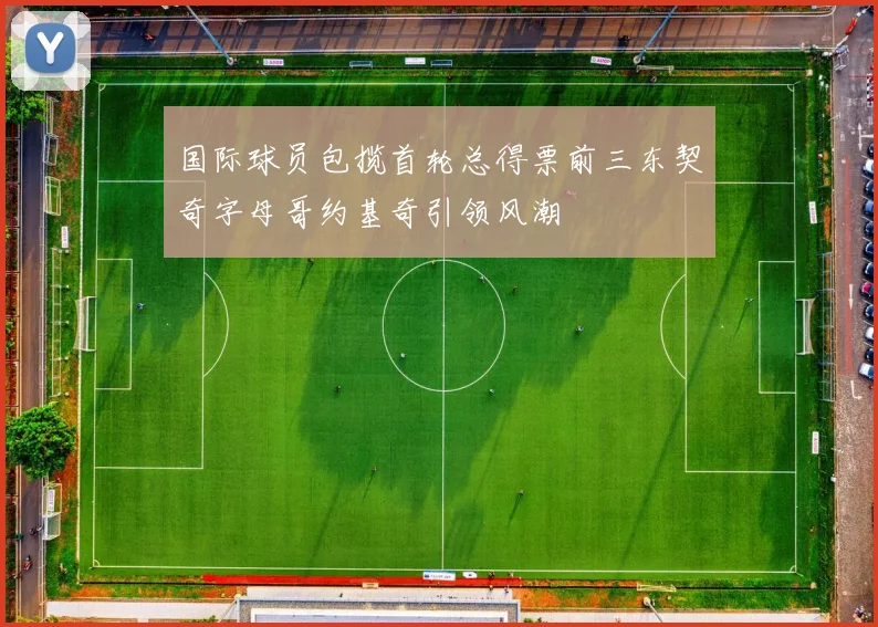 国际球员包揽首轮总得票前三东契奇字母哥约基奇引领风潮