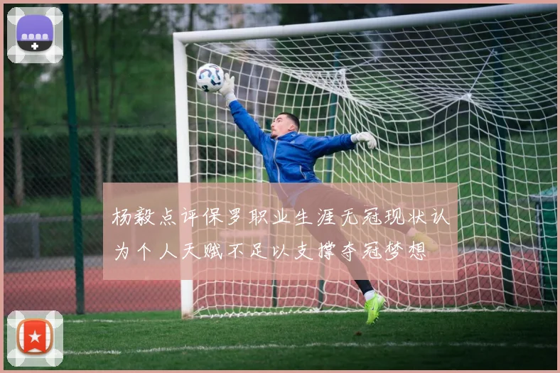 杨毅点评保罗职业生涯无冠现状认为个人天赋不足以支撑夺冠梦想