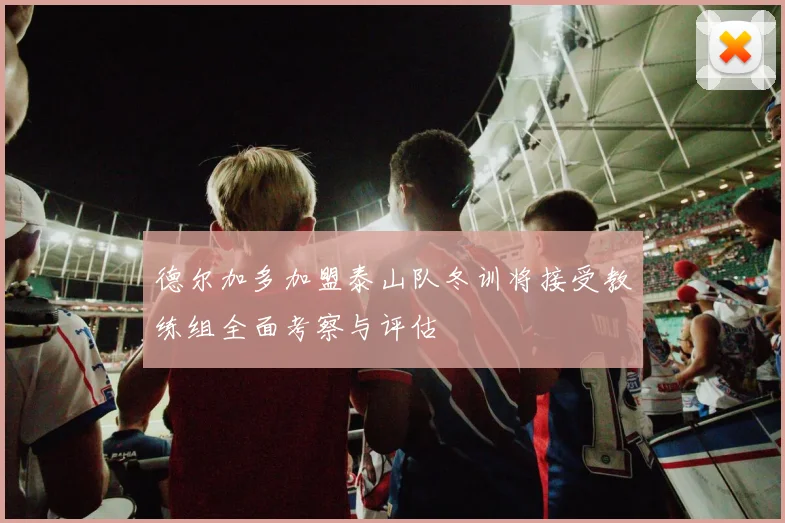 德尔加多加盟泰山队冬训将接受教练组全面考察与评估