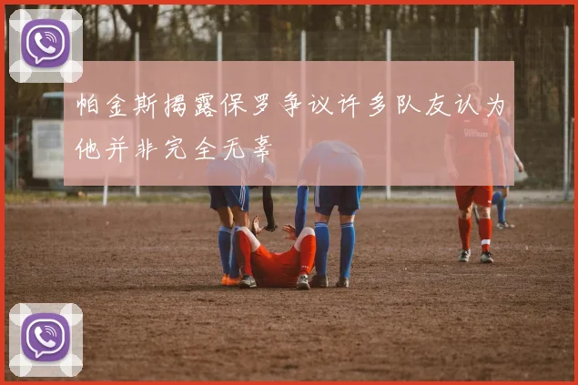 帕金斯揭露保罗争议许多队友认为他并非完全无辜