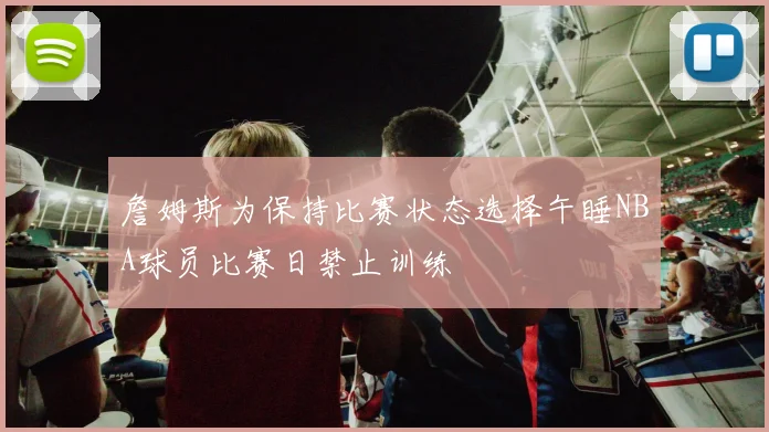 詹姆斯为保持比赛状态选择午睡NBA球员比赛日禁止训练