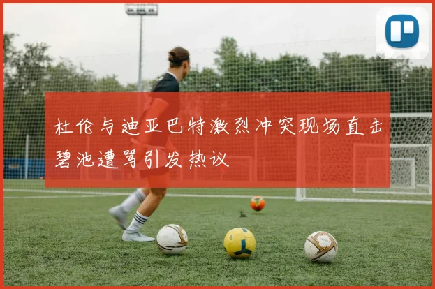 杜伦与迪亚巴特激烈冲突现场直击碧池遭骂引发热议