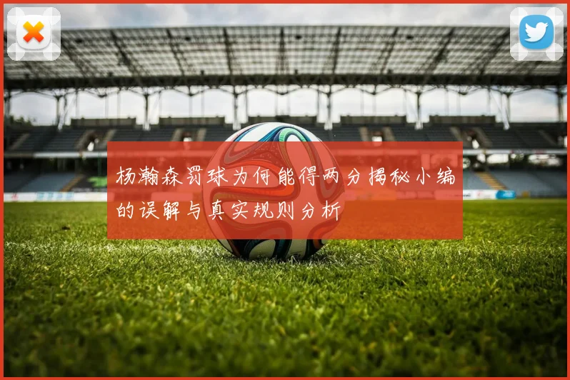杨瀚森罚球为何能得两分揭秘小编的误解与真实规则分析
