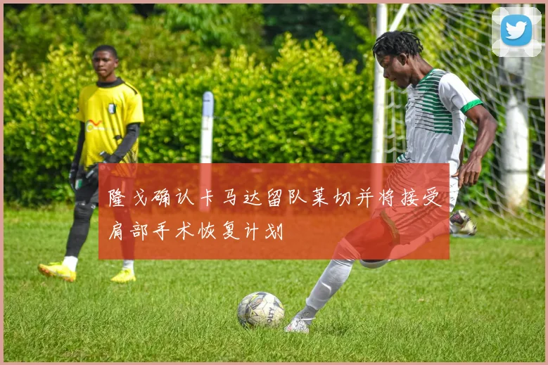 隆戈确认卡马达留队莱切并将接受肩部手术恢复计划