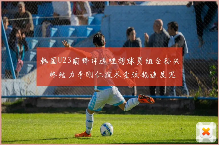 韩国U23前锋评选理想球员组合孙兴慜终结力李刚仁技术金玟哉速度完美融合