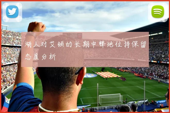 湖人对艾顿的长期中锋地位持保留态度分析