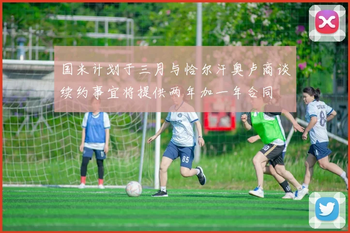 国米计划于三月与恰尔汗奥卢商谈续约事宜将提供两年加一年合同