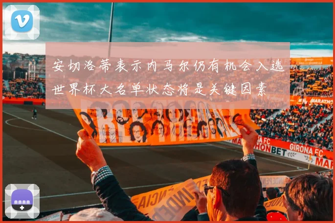 安切洛蒂表示内马尔仍有机会入选世界杯大名单状态将是关键因素