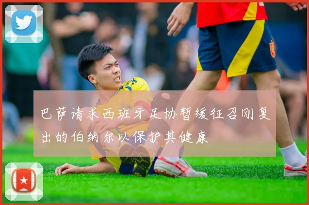 巴萨请求西班牙足协暂缓征召刚复出的伯纳尔以保护其健康