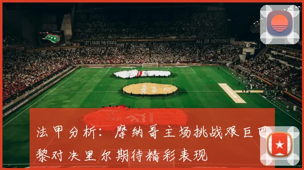 法甲分析：摩纳哥主场挑战艰巨巴黎对决里尔期待精彩表现