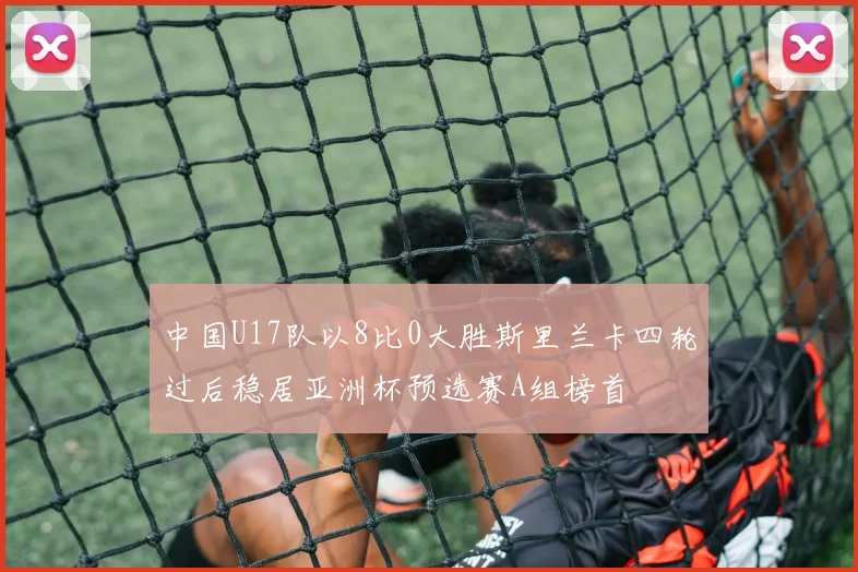 中国U17队以8比0大胜斯里兰卡四轮过后稳居亚洲杯预选赛A组榜首