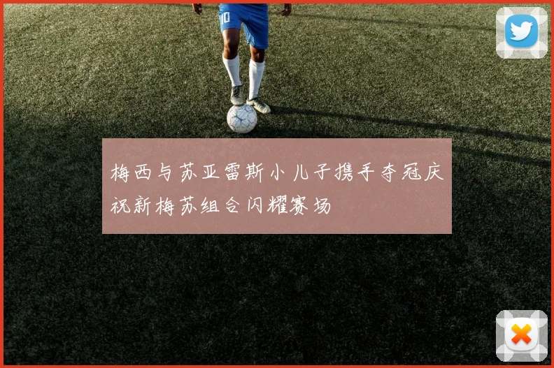 梅西与苏亚雷斯小儿子携手夺冠庆祝新梅苏组合闪耀赛场