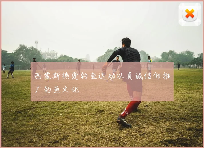西蒙斯热爱钓鱼运动以真诚信仰推广钓鱼文化