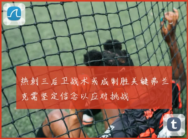 热刺三后卫战术或成制胜关键弗兰克需坚定信念以应对挑战