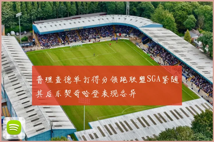 普理查德单打得分领跑联盟SGA紧随其后东契奇哈登表现各异