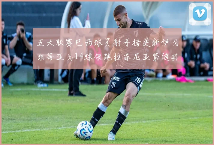 五大联赛巴西球员射手榜更新伊戈尔蒂亚戈14球领跑拉菲尼亚紧随其后