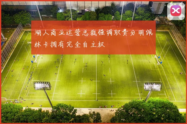 湖人商业运营总裁强调职责分明佩林卡拥有完全自主权