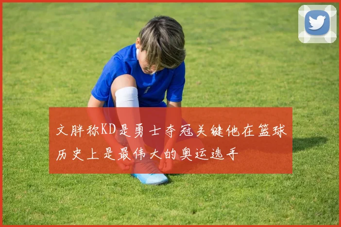 文胖称KD是勇士夺冠关键他在篮球历史上是最伟大的奥运选手