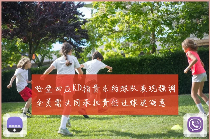 哈登回应KD指责东约球队表现强调全员需共同承担责任让球迷满意