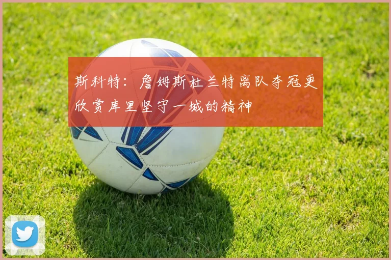 斯科特：詹姆斯杜兰特离队夺冠更欣赏库里坚守一城的精神