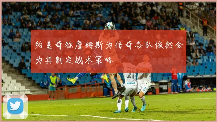 约基奇称詹姆斯为传奇各队依然会为其制定战术策略