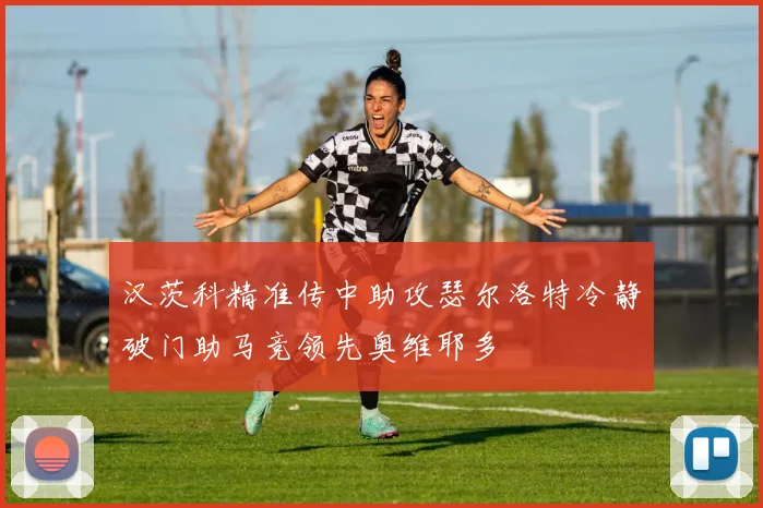 汉茨科精准传中助攻瑟尔洛特冷静破门助马竞领先奥维耶多