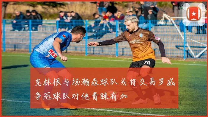 克林根与杨瀚森球队或将交易罗威争冠球队对他青睐有加