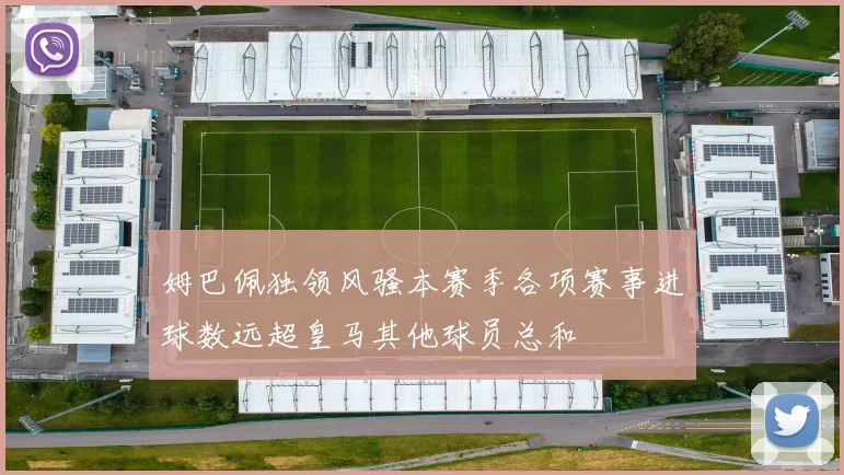 姆巴佩独领风骚本赛季各项赛事进球数远超皇马其他球员总和