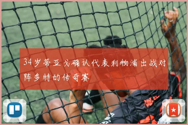 34岁蒂亚戈确认代表利物浦出战对阵多特的传奇赛
