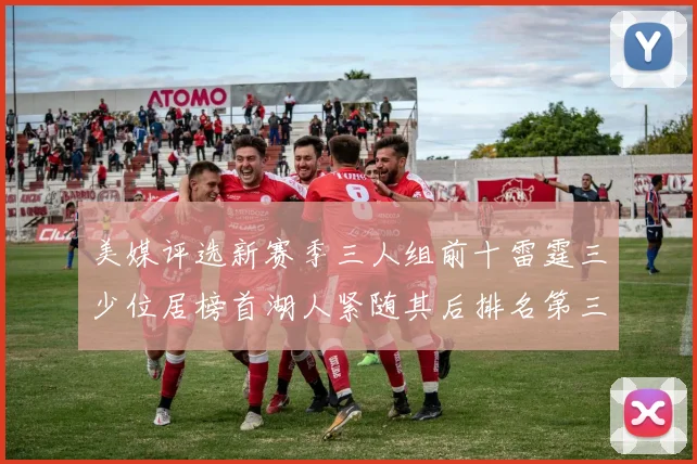 美媒评选新赛季三人组前十雷霆三少位居榜首湖人紧随其后排名第三