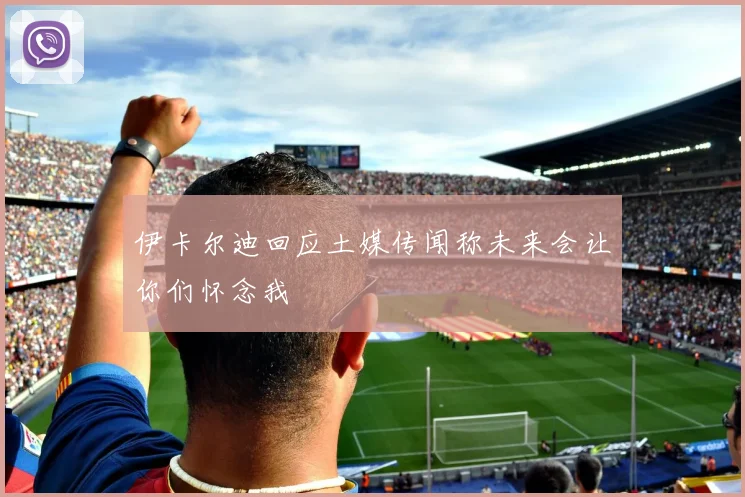 伊卡尔迪回应土媒传闻称未来会让你们怀念我