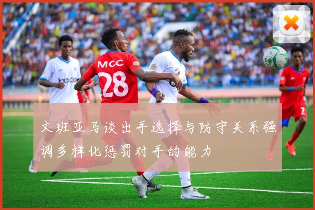 文班亚马谈出手选择与防守关系强调多样化惩罚对手的能力