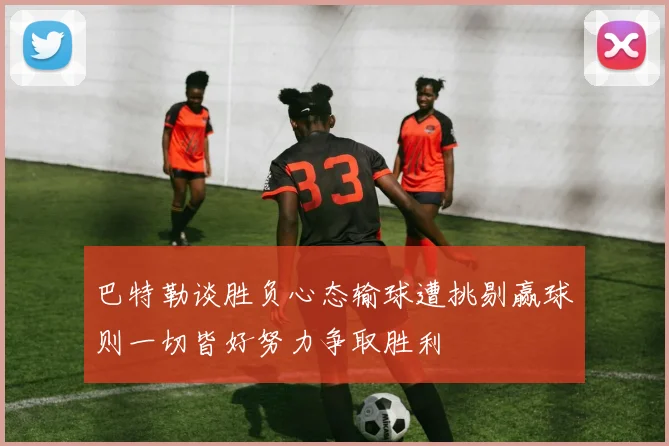 巴特勒谈胜负心态输球遭挑剔赢球则一切皆好努力争取胜利