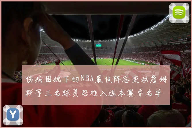 伤病困扰下的NBA最佳阵容变动詹姆斯等三名球员恐难入选本赛季名单