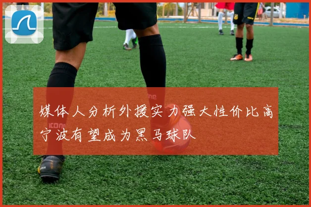媒体人分析外援实力强大性价比高宁波有望成为黑马球队