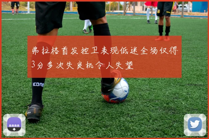 弗拉格首发控卫表现低迷全场仅得3分多次失良机令人失望