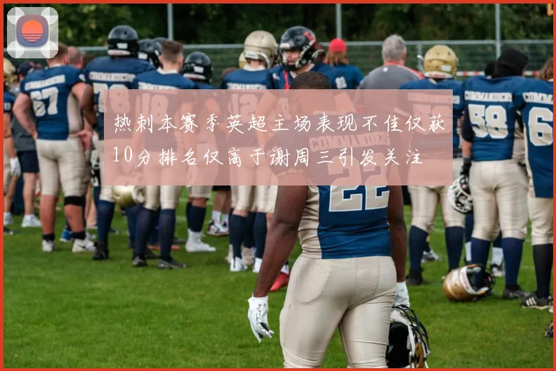 热刺本赛季英超主场表现不佳仅获10分排名仅高于谢周三引发关注