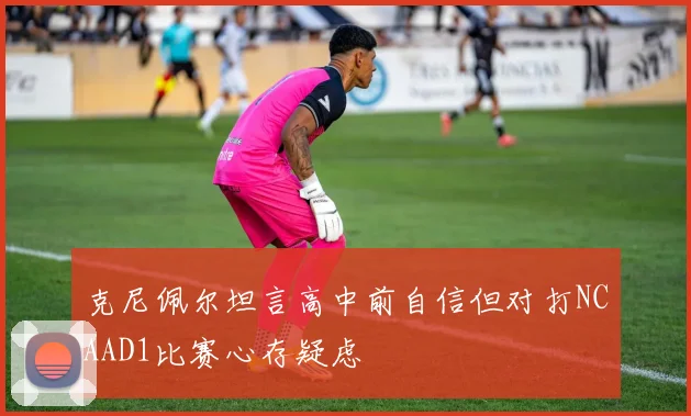 克尼佩尔坦言高中前自信但对打NCAAD1比赛心存疑虑