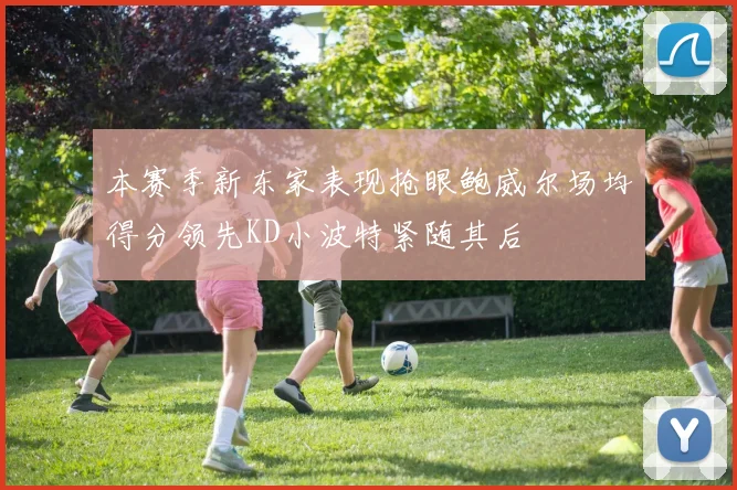 本赛季新东家表现抢眼鲍威尔场均得分领先KD小波特紧随其后