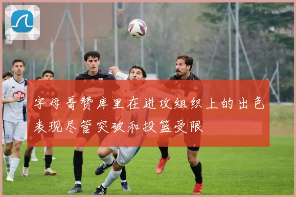 字母哥赞库里在进攻组织上的出色表现尽管突破和投篮受限