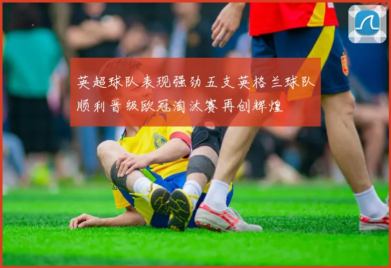 英超球队表现强劲五支英格兰球队顺利晋级欧冠淘汰赛再创辉煌
